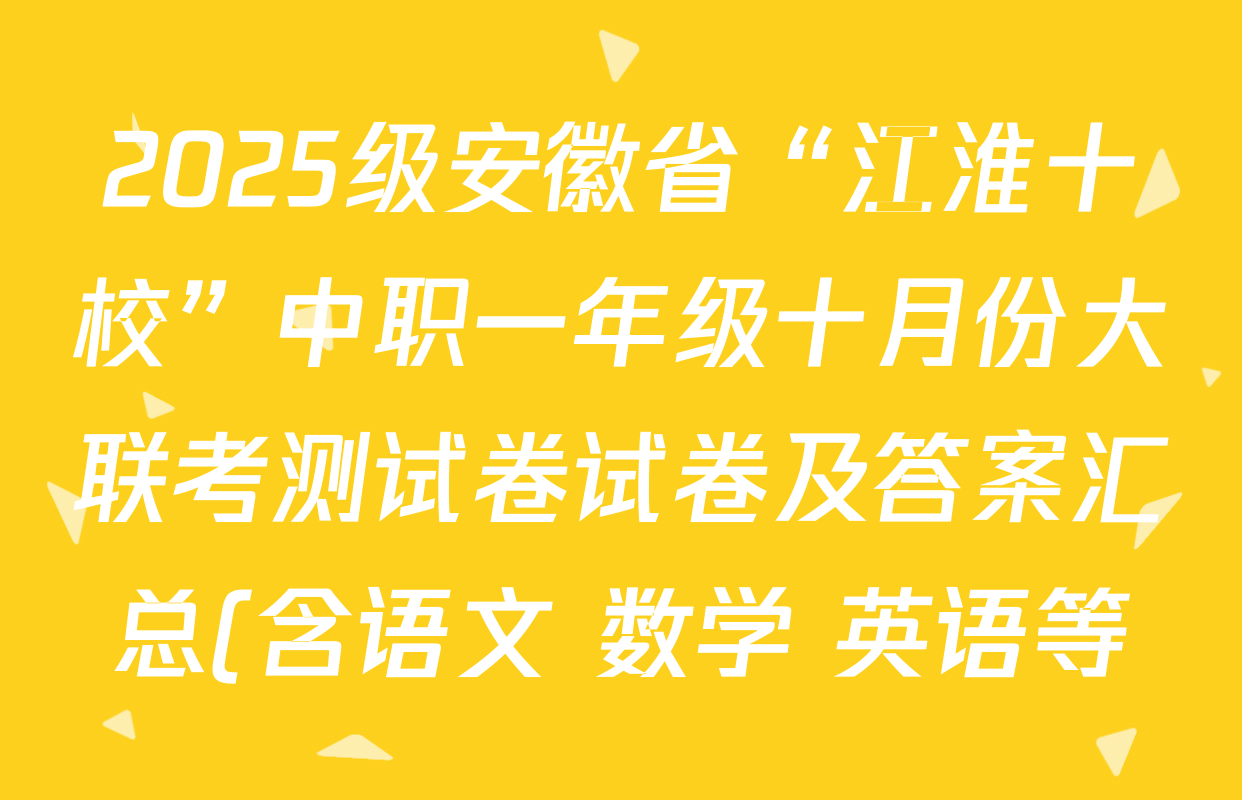 2025级安徽省“江淮十校”中职一年级十月份大联考测试卷试卷及答案汇总(含语文 数学 英语等) 2025级安徽省“江淮十校”中职一年级十月份大联考测试卷试卷及答案汇总(含语文 数学 英语等)